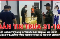 Bản tin trưa 31-10: Lực lượng vũ trang xuyên đêm dọn bùn sau khi lũ rút; Vì sao TP Đà Nẵng không có tên trong gói hỗ trợ 350 tỉ của Chính phủ?