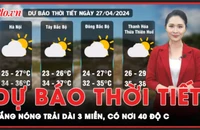 Dự báo thời tiết 27-4: Nắng nóng khắc nghiệt trải dài khắp 3 miền, chạm mốc 40 độ C