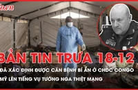Bản tin trưa 18-12: Đã xác định được căn bệnh bí ẩn gây chết người hàng loạt ở CHDC Congo; Mỹ nói gì về vụ tướng Nga thiệt mạng?