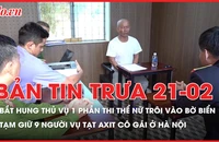 Bản tin trưa 19-2: Xác định được hung thủ vụ một phần thi thể nữ trôi vào bờ biển; Bắt nhóm đánh gãy chân, tạt axit một phụ nữ ở Hà Nội