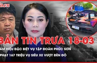 Bản tin trưa 18-3: Ám hiệu đặc biệt vụ Tập đoàn Phúc Sơn; Phạt 167 triệu đồng vụ siêu xe nối đuôi vượt đèn đỏ