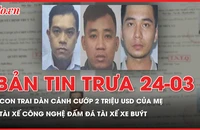 Bản tin trưa 24-3: Diễn biến mới vụ con trai dàn cảnh cướp 2 triệu USD của mẹ; Tài xế xe công nghệ ẩu đả tài xế xe buýt