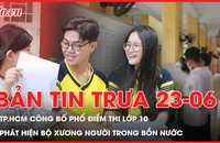 Bản tin trưa 23-6: TP.HCM công bố phổ điểm 3 môn thi vào lớp 10; Phát hiện bộ xương người trong bồn nước ở Đồng Nai 