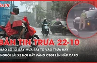 Bản tin trưa 22-10: Bão số 12 gây mưa rất to vào trưa nay; Người lái xe hơi hất văng CSGT lên nắp capo