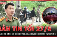 Bản tin tối 27-5: Giám đốc Công an Bình Dương chỉ đạo khẩn trương điều tra vụ 1 phần thi thể bị đốt