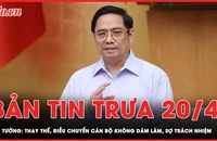 Bản tin trưa 20-4: Thay thế, điều chuyển cán bộ không dám làm, sợ trách nhiệm 