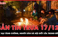 Bản tin trưa 17-12: Bắc Bộ rét hại, người dân Hà Nội đốt lửa trong đêm giá lạnh 11 độ C 