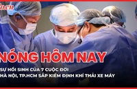 Nóng hôm nay 7-4: Hà Nội và TP.HCM sắp kiểm định khí thải xe máy; Sự hồi sinh của 7 cuộc đời