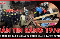 Bản tin sáng 19-6: Lâm Đồng chỉ đạo kiểm tra an toàn các công trình sau vụ tai nạn 2 người tử vong