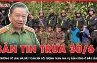 Bản tin trưa 30-6: Đã bắt toàn bộ đối tượng tham gia vụ tấn công ở Đắk Lắk