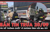 Bản tin trưa 20-9: Tài xế xe tải ‘thông chốt’, bỏ chạy 10km do trong người dương tính với ma túy