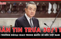 Bản tin trưa 30-11: Bộ trưởng Ngoại giao Vương Nghị sẽ đến Việt Nam