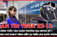 Bản tin trưa 22-12: TP.HCM khai trương tuyến metro số 1 sau 17 năm; Xem chó robot trình diễn tại triển lãm quốc phòng quốc tế VN