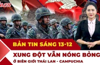 Thời sự sáng 13-12: Xung đột vẫn căng thẳng ở biên giới Thái Lan – Campuchia 