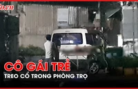 Điều tra nguyên nhân cô gái trẻ chết trong tư thế treo cổ trong phòng trọ