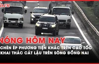 Nóng hôm nay: Tài xế chèn ép phương tiện khác trên cao tốc; Bắt nhóm khai thác cát lậu trên sông Đồng Nai