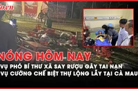 Nóng hôm nay: Lào Cai chỉ đạo khẩn vụ phó bí thư xã say rượu gây tai nạn chết người; Xin ý kiến cưỡng chế biệt thự lộng lẫy ở Cà Mau