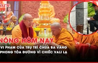 Nóng hôm nay: Vi phạm pháp luật của trụ trì chùa Ba Vàng; Cháy nhà 1 người chết ở Q.12