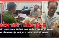Bản tin trưa 12-5: Bắt nghi phạm phóng hỏa khiến 3 người tử vong; Xe tải tông sập nhà vừa xây tặng, bé gái tử vong