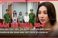 Bản tin trưa 20-5: Hoa hậu Thùy Tiên khai tham gia điều hành Công ty Chị Em Rọt; Chuẩn bị sẵn sàng khu vực cách ly COVID-19