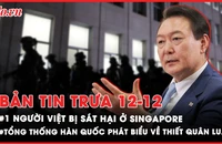 Bản tin trưa 12-12: 1 phụ nữ Việt Nam bị sát hại ở Singapore; Tổng thống Hàn Quốc phát biểu về thiết quân luật