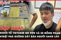 Điểm tin ANTT: Khởi tố TikToker Mr Pips và 25 đồng phạm; Triệt phá đường dây buôn người sang Lào