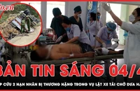 Bản tin sáng 4-4: Nỗ lực cấp cứu 2 nạn nhân bị thương nặng trong vụ lật xe tải chở dưa hấu