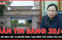 Bản tin sáng 20-4: Tạm đình chỉ công tác giáo viên chủ nhiệm vụ nữ sinh lớp 10 tự tử