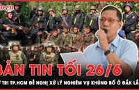 Bản tin tối 26-6: Cử tri TP.HCM đề nghị xử lý nghiêm vụ khủng bố ở Đắk Lắk 