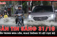 Bản tin sáng 31-10: Miền Trung mưa lớn, nước lũ cuốn trôi xe