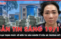 Bản tin sáng 19-11: Kê biên tài sản nghìn tỉ của bà Trương Mỹ Lan vụ Vạn Thịnh Phát