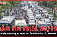 Bản tin trưa 30-12: Người dân nô nức về quê nghỉ Tết Dương lịch, nhiều tuyến đường ùn tắc kéo dài