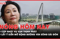 Nóng hôm nay: Cập nhật vụ Vạn Thịnh Phát; Lấy ý kiến mở rộng đường ven sông Sài Gòn