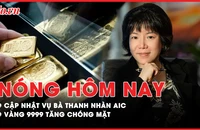 Nóng hôm nay: Vì sao nhiều cá nhân không bị xem xét trách nhiệm hình sự vụ bà Nguyễn Thị Thanh Nhàn?; Vàng nhẫn 9999 tăng chóng mặt