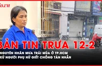 Bản tin trưa 12-2: Nguyên nhân gây mưa trái mùa ở TP.HCM; Xét xử người phụ nữ giết chồng tàn nhẫn