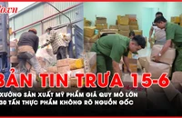 Bản tin trưa 15-6: Triệt phá xưởng sản xuất mỹ phẩm giả quy mô lớn; Tiêu hủy hơn 30 tấn thực phẩm không rõ nguồn gốc