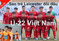 U-22 Việt Nam đối đầu sao trẻ Leicester, Bale sẽ bị treo giò?