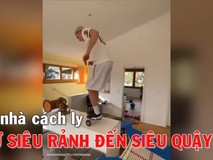 Video 'siêu rảnh' ở nhà tránh dịch thành 'siêu quậy...