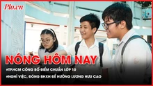 TP.HCM công bố điểm chuẩn lớp 10; Nghỉ việc vẫn có thể đóng BHXH để hưởng lương hưu cao
