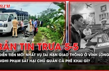 Bản tin trưa 5-5: Diễn tiến mới vụ tai nạn giao thông ở Vĩnh Long; Nghi phạm sát hại chủ quán cà phê khai gì?