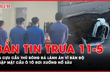 Bản tin trưa 11-5: 6 cựu cầu thủ bóng đá lãnh án vì bán độ; Sập mặt cầu ô tô rơi xuống hố sâu