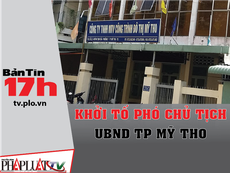 Bản tin 17h: Khởi tố phó chủ tịch UBND TP Mỹ Tho