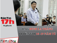 Bản tin 17h: Ông Đinh La Thăng bị đề nghị 18-19 năm tù