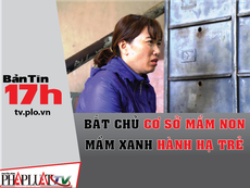 Bản tin 17h:Bắt chủ cơ sở mầm non Mầm Xanh bạo hành trẻ