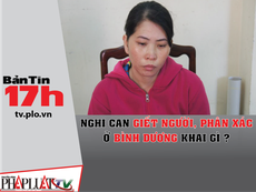 Bản tin 17h: Nghi can giết người, phân xác khai gì?