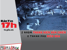 Bản tin 17h: 2 nhóm thanh niên hỗn chiến ở TP Biên Hòa