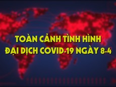 Video: Toàn cảnh tình hình đại dịch COVID-19 ngày 8-4