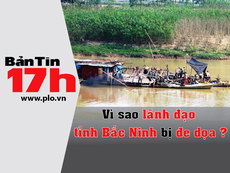 Bản tin 17h: Vì sao lãnh đạo tỉnh Bắc Ninh bị đe dọa?