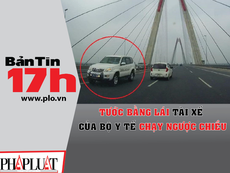Bản tin 17h: Tước bằng tài xế Bộ Y tế chạy ngược chiều
