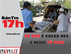 Bản tin 17h:Nổ bom ở Khánh Hòa, 6 người tử vong tại chỗ